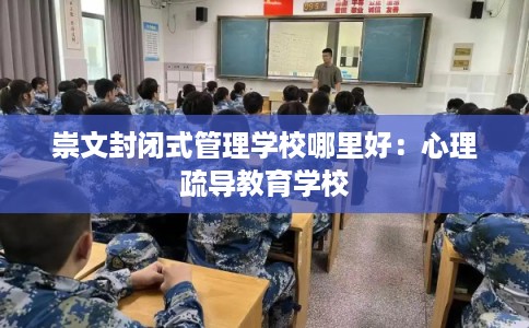 崇文封闭式管理学校哪里好:心理疏导教育学校 崇文封闭式管理学校哪里好:心理疏导教育学校