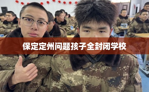 保定定州问题孩子全封闭学校 保定定州问题孩子全封闭学校