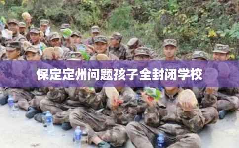 保定定州问题孩子全封闭学校 保定定州问题孩子全封闭学校