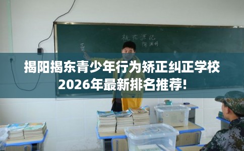 揭阳揭东青少年行为矫正纠正学校2026年最新排名推荐!