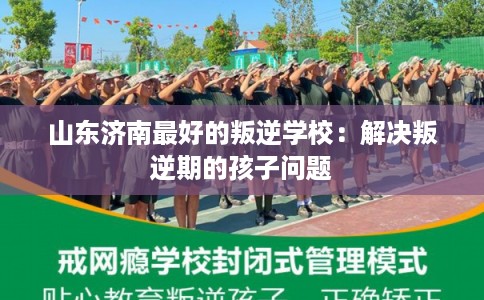 山东济南最好的叛逆学校：解决叛逆期的孩子问题