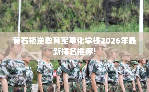 黄石叛逆教育军事化学校2026年最新排名推荐! 黄石叛逆教育军事化学校2026年最新排名推荐!