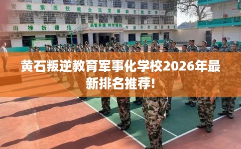黄石叛逆教育军事化学校2026年最新排名推荐! 黄石叛逆教育军事化学校2026年最新排名推荐!