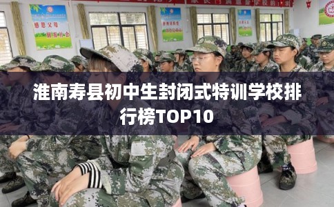 淮南寿县初中生封闭式特训学校排行榜TOP10