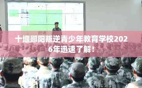 十堰郧阳叛逆青少年教育学校2026年迅速了解！