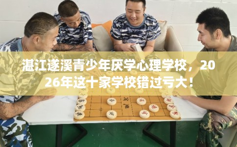 湛江遂溪青少年厌学心理学校，2026年这十家学校错过亏大！