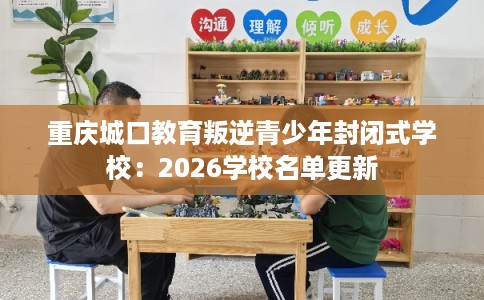 重庆城口教育叛逆青少年封闭式学校：2026学校名单更新