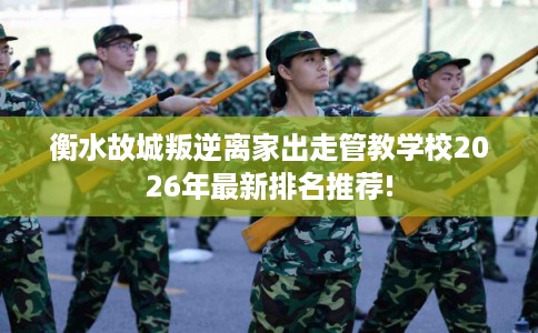 衡水故城叛逆离家出走管教学校2026年最新排名推荐! 衡水故城叛逆离家出走管教学校2026年最新排名推荐!