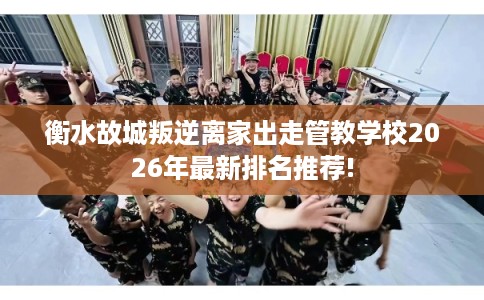 衡水故城叛逆离家出走管教学校2026年最新排名推荐! 衡水故城叛逆离家出走管教学校2026年最新排名推荐!