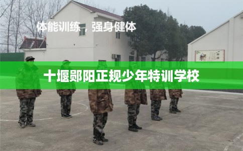 十堰郧阳正规少年特训学校 十堰郧阳正规少年特训学校