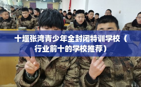 十堰张湾青少年全封闭特训学校(行业前十的学校推荐) 十堰张湾青少年全封闭特训学校(行业前十的学校推荐)