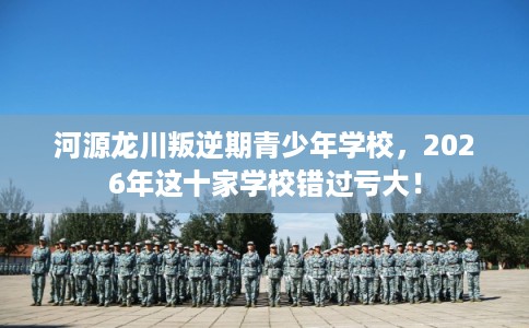 河源龙川叛逆期青少年学校,2026年这十家学校错过亏大! 河源龙川叛逆期青少年学校,2026年这十家学校错过亏大!