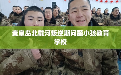 秦皇岛北戴河叛逆期问题小孩教育学校