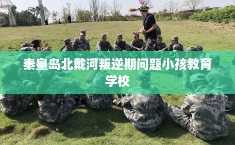 秦皇岛北戴河叛逆期问题小孩教育学校