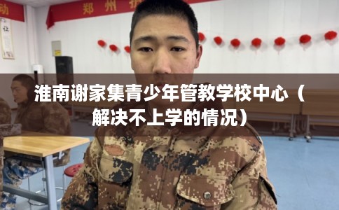 淮南谢家集青少年管教学校中心（解决不上学的情况）