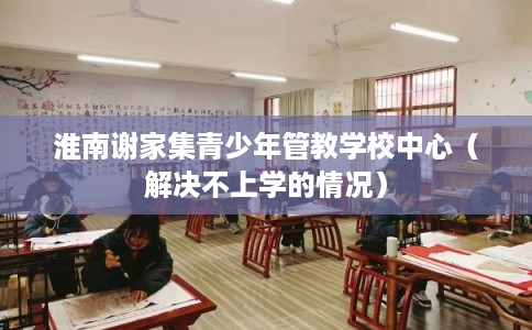 淮南谢家集青少年管教学校中心（解决不上学的情况）