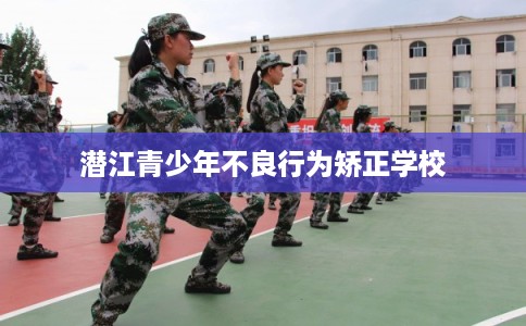 潜江青少年不良行为矫正学校