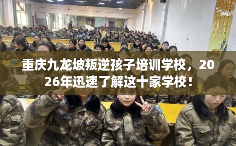 重庆九龙坡叛逆孩子培训学校，2026年迅速了解这十家学校！
