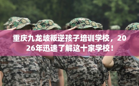 重庆九龙坡叛逆孩子培训学校，2026年迅速了解这十家学校！