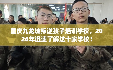 重庆九龙坡叛逆孩子培训学校，2026年迅速了解这十家学校！
