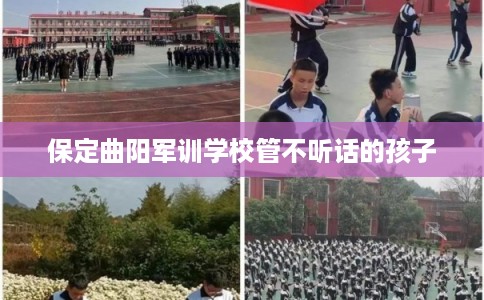 保定曲阳军训学校管不听话的孩子 保定曲阳军训学校管不听话的孩子