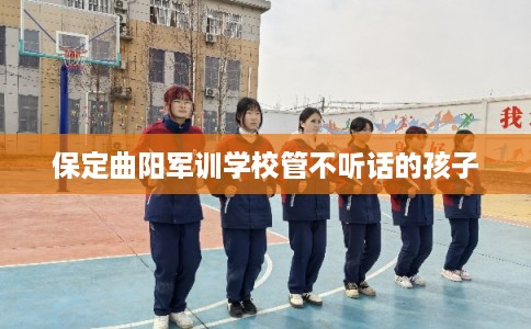 保定曲阳军训学校管不听话的孩子 保定曲阳军训学校管不听话的孩子