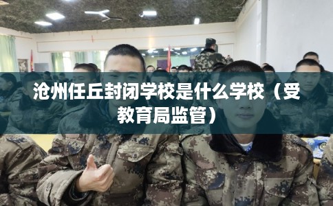 沧州任丘封闭学校是什么学校（受教育局监管）