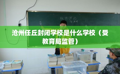 沧州任丘封闭学校是什么学校（受教育局监管）
