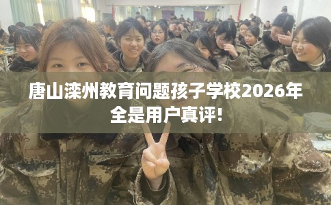 唐山滦州教育问题孩子学校2026年全是用户真评!