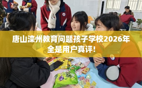 唐山滦州教育问题孩子学校2026年全是用户真评!