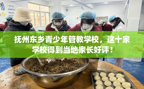 抚州东乡青少年管教学校,这十家学校得到当地家长好评! 抚州东乡青少年管教学校,这十家学校得到当地家长好评!