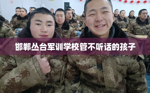 邯郸丛台军训学校管不听话的孩子
