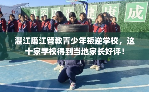 湛江廉江管教青少年叛逆学校,这十家学校得到当地家长好评! 湛江廉江管教青少年叛逆学校,这十家学校得到当地家长好评!