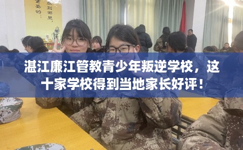 湛江廉江管教青少年叛逆学校,这十家学校得到当地家长好评! 湛江廉江管教青少年叛逆学校,这十家学校得到当地家长好评!