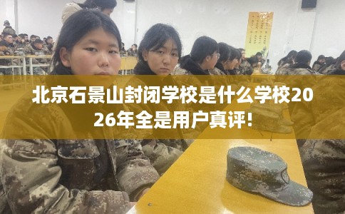 北京石景山封闭学校是什么学校2026年全是用户真评! 北京石景山封闭学校是什么学校2026年全是用户真评!