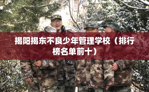 揭阳揭东不良少年管理学校（排行榜名单前十）