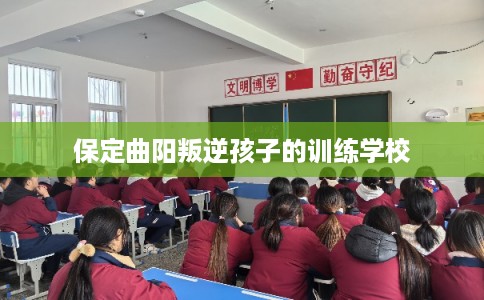 保定曲阳叛逆孩子的训练学校