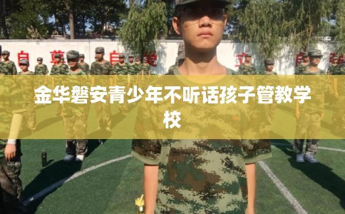 金华磐安青少年不听话孩子管教学校