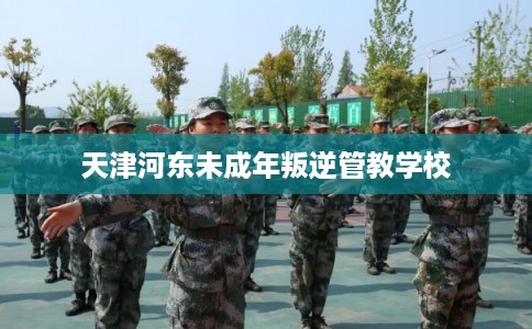 天津河东未成年叛逆管教学校