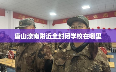 唐山滦南附近全封闭学校在哪里 唐山滦南附近全封闭学校在哪里