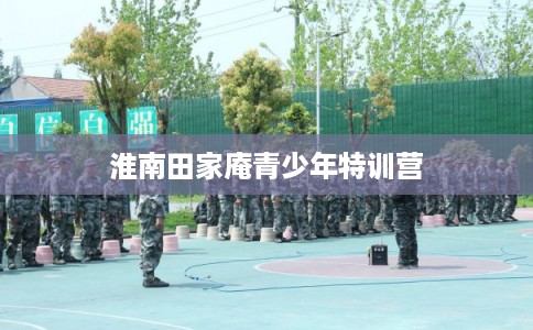 淮南田家庵青少年特训营 淮南田家庵青少年特训营