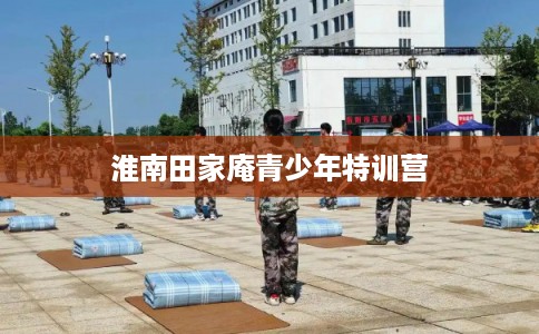 淮南田家庵青少年特训营 淮南田家庵青少年特训营
