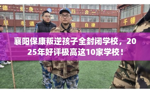 襄阳保康叛逆孩子全封闭学校，2025年好评极高这10家学校！