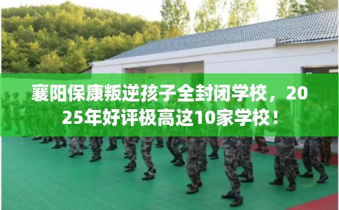 襄阳保康叛逆孩子全封闭学校，2025年好评极高这10家学校！