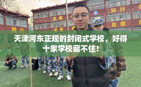 天津河东正规的封闭式学校,好得十家学校藏不住! 天津河东正规的封闭式学校,好得十家学校藏不住!