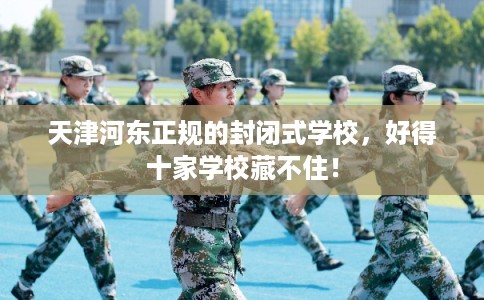 天津河东正规的封闭式学校，好得十家学校藏不住！