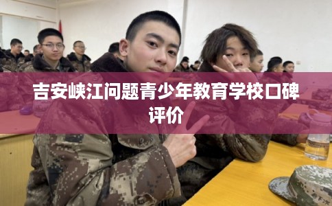 吉安峡江问题青少年教育学校口碑评价 吉安峡江问题青少年教育学校口碑评价
