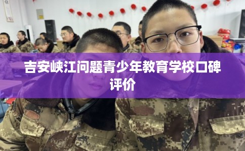 吉安峡江问题青少年教育学校口碑评价 吉安峡江问题青少年教育学校口碑评价