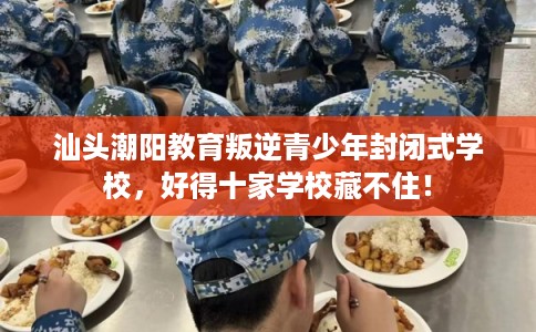 汕头潮阳教育叛逆青少年封闭式学校，好得十家学校藏不住！