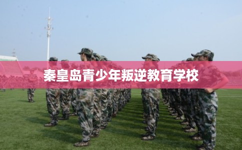 秦皇岛青少年叛逆教育学校